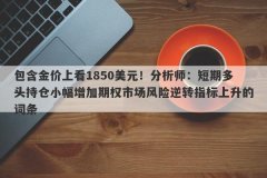 包含金价上看1850美元！分析师：短期多头持仓小幅增加期权市场风险逆转指标