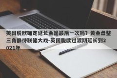 英国脱欧确定延长会是最后一次吗？黄金盘整三角静待联储大戏-英国脱欧过渡