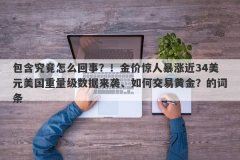 包含究竟怎么回事？！金价惊人暴涨近34美元美国重量级数据来袭、如何交易黄