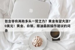 包含非农再助多头一臂之力？黄金有望大涨70美元！黄金、白银、原油最新操作