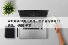 WTI突破80美元关口，牛市目标锁定85美元。-美国 牛市