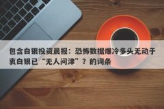 包含白银投资晨报：恐怖数据爆冷多头无动于衷白银已“无人问津”？的词条