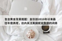 包含黄金交易提醒：金价创2010年以来最佳年度表现，日内关注美国就业数据的