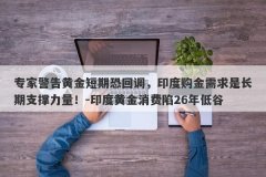 专家警告黄金短期恐回调，印度购金需求是长期支撑力量！-印度黄金消费陷2