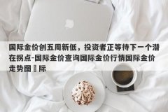 国际金价创五周新低，投资者正等待下一个潜在拐点-国际金价查询国际金价行
