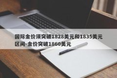 国际金价须突破1828美元和1835美元区间-金价突破1860美元