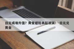 日元或难升值？黄金避险再起波澜！-日元兑黄金