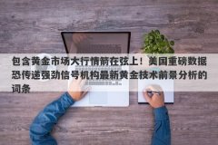 包含黄金市场大行情箭在弦上！美国重磅数据恐传递强劲信号机构最新黄金技术
