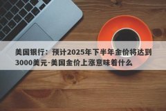 美国银行：预计2025年下半年金价将达到3000美元-美国金价上涨意味着什么