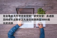 包含黄金大牛市远未结束！研究主管：高通胀恐持续长达数年之久金价将飙升至