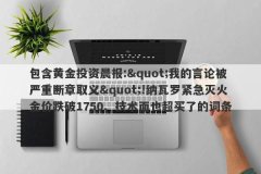 包含黄金投资晨报:&quot;我的言论被严重断章取义&quot;!纳瓦罗紧急灭火金