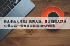 包含多头大溃败！美元大涨、黄金期货大跌近40美元这一贵金属崩跌逾10%的词条