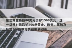 包含黄金暴拉80美元击穿1560美元、这一货币对暴跌逾800点黄金、欧元、英镑及标