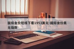 国际金价短线下看1953美元-国际金价美元指数