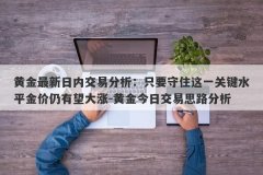 黄金最新日内交易分析：只要守住这一关键水平金价仍有望大涨-黄金今日交易