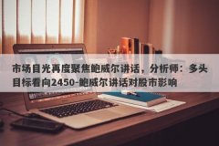 市场目光再度聚焦鲍威尔讲话，分析师：多头目标看向2450-鲍威尔讲话对股市影