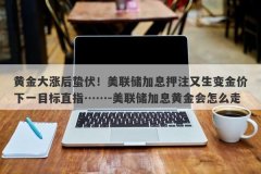 黄金大涨后蛰伏！美联储加息押注又生变金价下一目标直指……-美联储加息黄
