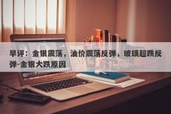 早评：金银震荡，油价震荡反弹，玻璃超跌反弹-金银大跌原因