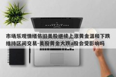 市场乐观情绪依旧美股继续上涨黄金温和下跌维持区间交易-美股黄金大跌a股会
