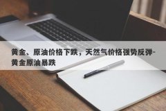 黄金、原油价格下跌，天然气价格强势反弹-黄金原油暴跌