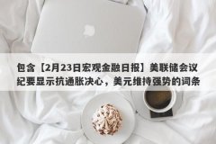 包含【2月23日宏观金融日报】美联储会议纪要显示抗通胀决心，美元维持强势的