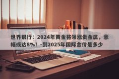 世界银行：2024年黄金将领涨贵金属，涨幅或达8%！-到2025年国际金价是多少