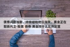 债券问题加剧，终极避险地位渐失，黄金正在取而代之-股票 债券 黄金按什么比