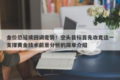 金价恐延续回调走势！空头目标首先攻克这一支撑黄金技术前景分析的简单介绍