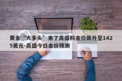 黄金“大多头”来了高盛料金价飙升至1425美元-高盛今日金价预测