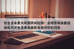 包含日本重大政策转向在即！全球市场准备迎接巨大冲击波黄金最新交易分析的