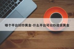 哪个平台好炒黄金-什么平台可以炒现货黄金