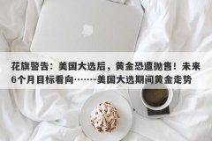 花旗警告：美国大选后，黄金恐遭抛售！未来6个月目标看向……-美国大选期间
