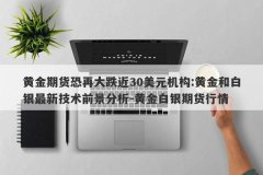 黄金期货恐再大跌近30美元机构:黄金和白银最新技术前景分析-黄金白银期货行