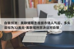 白银预测：美联储降息提振市场人气后，多头目标为32美元-美联储利率决议对白
