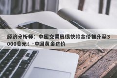 经济分析师：中国交易员很快将金价推升至3000美元！-中国黄金进价