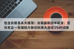 包含白银多头大爆发！白银最新技术前景：若攻克这一关键阻力银价料再大涨近
