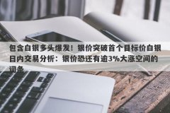 包含白银多头爆发！银价突破首个目标价白银日内交易分析：银价恐还有逾3%大