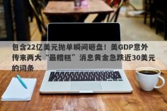包含22亿美元抛单瞬间砸盘！美GDP意外传来两大“最糟糕”消息黄金急跌近30美