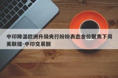 中印降温欧洲升级央行纷纷表态金价聚焦下周美联储-中印交易额