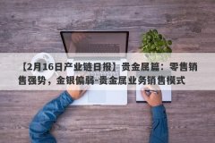 【2月16日产业链日报】贵金属篇：零售销售强势，金银偏弱-贵金属业务销售模