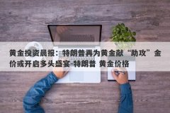 黄金投资晨报：特朗普再为黄金献“助攻”金价或开启多头盛宴-特朗普 黄金价