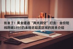 熊来了！黄金遭遇“两大利空”打击：金价短线跌破1895仍未接近超卖区域的简