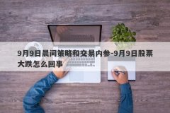 9月9日晨间策略和交易内参-9月9日股票大跌怎么回事