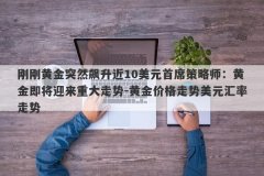 刚刚黄金突然飙升近10美元首席策略师：黄金即将迎来重大走势-黄金价格走势美