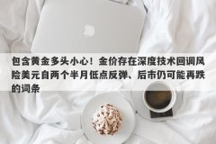 包含黄金多头小心！金价存在深度技术回调风险美元自两个半月低点反弹、后市