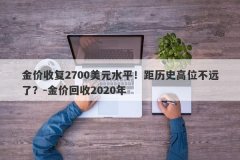 金价收复2700美元水平！距历史高位不远了？-金价回收2020年