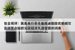 包含周评：英美央行率先偏鹰通胀隐忧鲍威尔言辞惹众疑欧元区经济久逢甘露的词条
