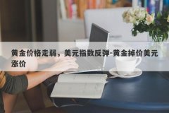 黄金价格走弱，美元指数反弹-黄金掉价美元涨价