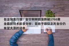包含突发行情！金价刚刚回落跌破1760黄金最新技术前景分析：若收于该位上方