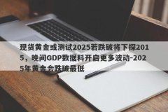 现货黄金或测试2025若跌破将下探2015，晚间GDP数据料开启更多波动-2025年黄金会